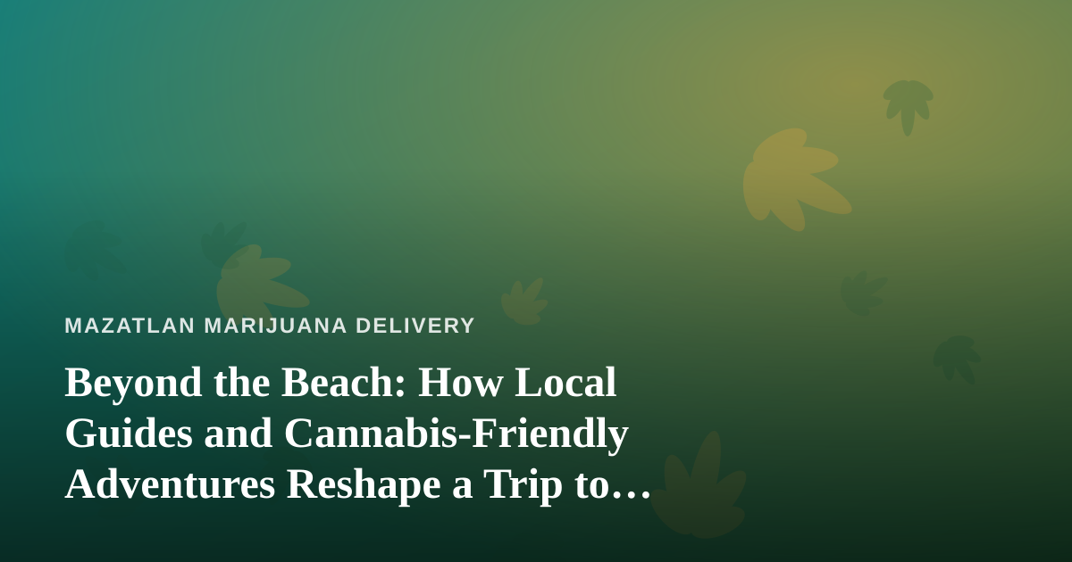Beyond the Beach: How Local Guides and Cannabis-Friendly Adventures Reshape a Trip to Mazatlán