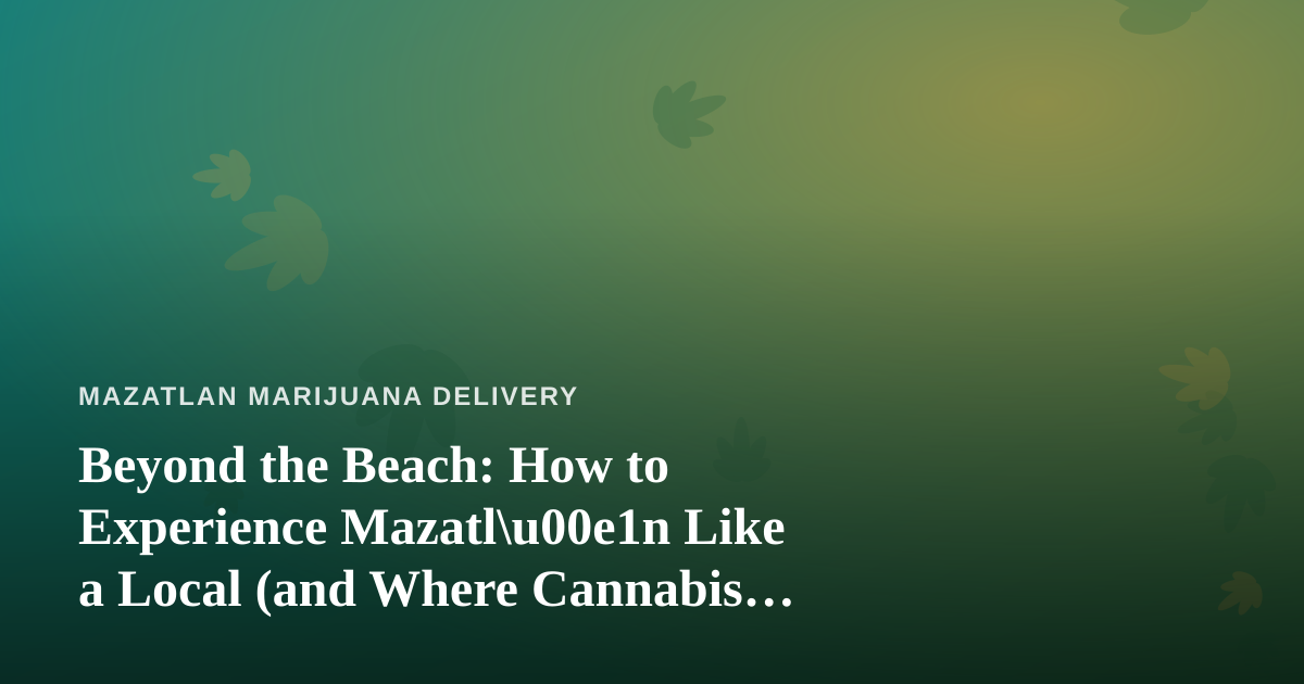 Beyond the Beach: How to Experience Mazatl\u00e1n Like a Local (and Where Cannabis Fits In)
