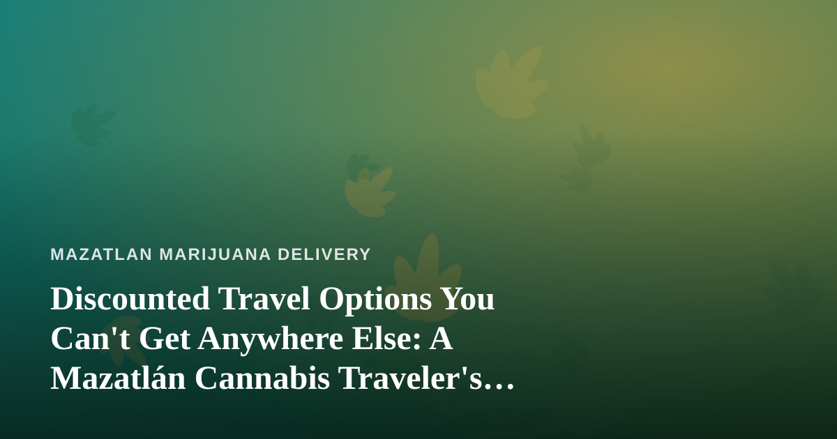 Discounted Travel Options You Can’t Get Anywhere Else: A Mazatlán Cannabis Traveler’s Guide