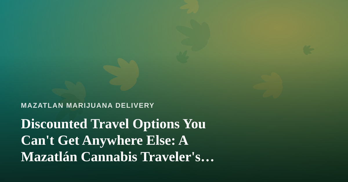 Discounted Travel Options You Can’t Get Anywhere Else: A Mazatlán Cannabis Traveler’s Guide