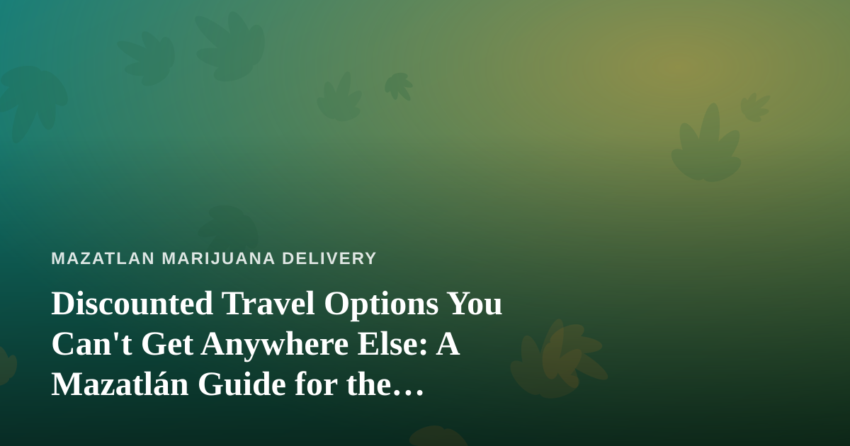 Discounted Travel Options You Can’t Get Anywhere Else: A Mazatlán Guide for the Cannabis-Friendly Traveler
