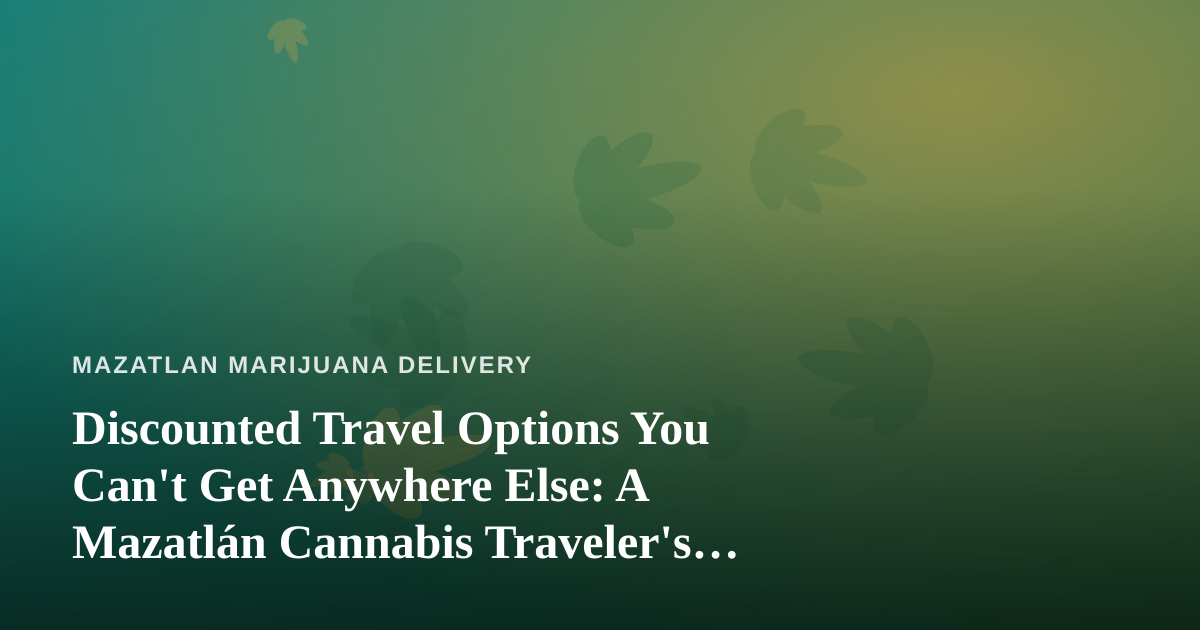 Discounted Travel Options You Can’t Get Anywhere Else: A Mazatlán Cannabis Traveler’s Guide