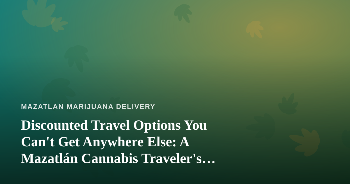Discounted Travel Options You Can’t Get Anywhere Else: A Mazatlán Cannabis Traveler’s Guide