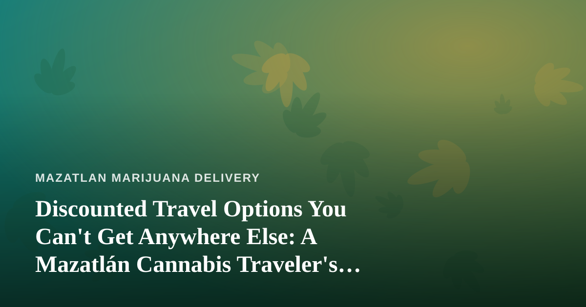 Discounted Travel Options You Can’t Get Anywhere Else: A Mazatlán Cannabis Traveler’s Guide