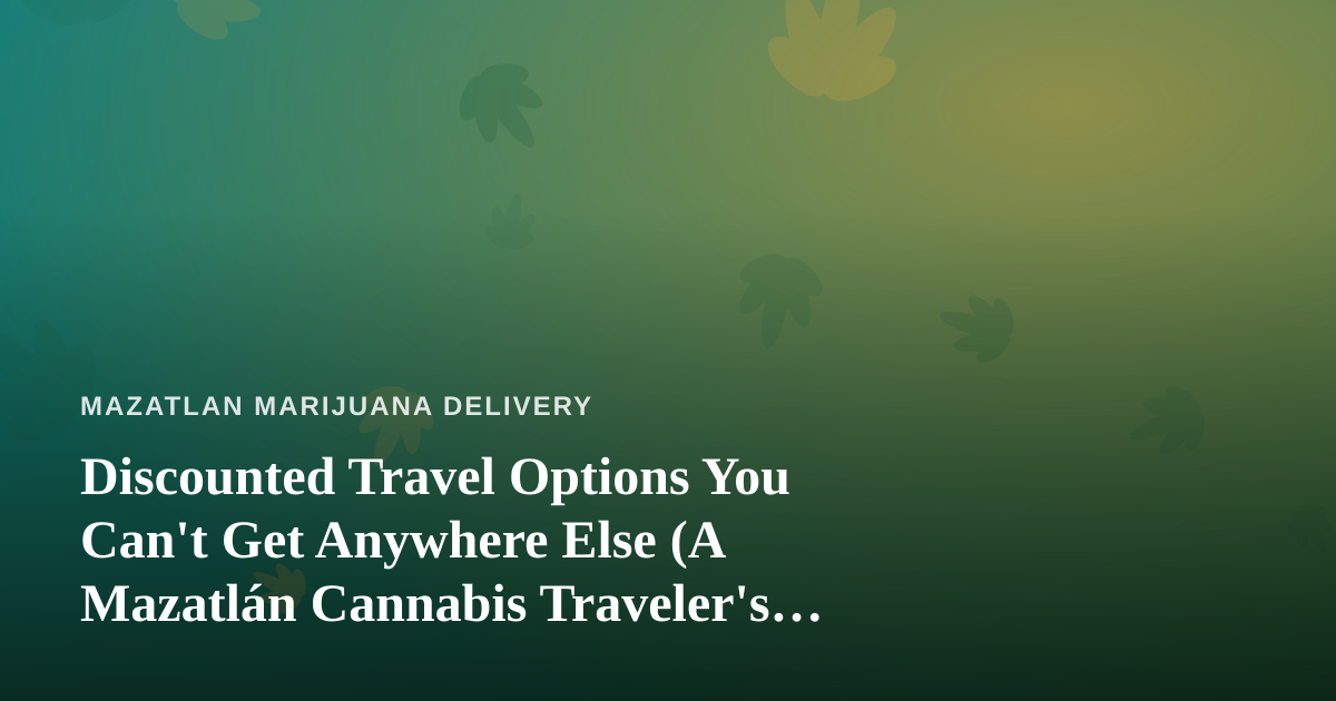 Discounted Travel Options You Can’t Get Anywhere Else (A Mazatlán Cannabis Traveler’s Guide)