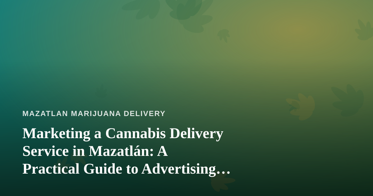 Marketing a Cannabis Delivery Service in Mazatlán: A Practical Guide to Advertising That Actually Works