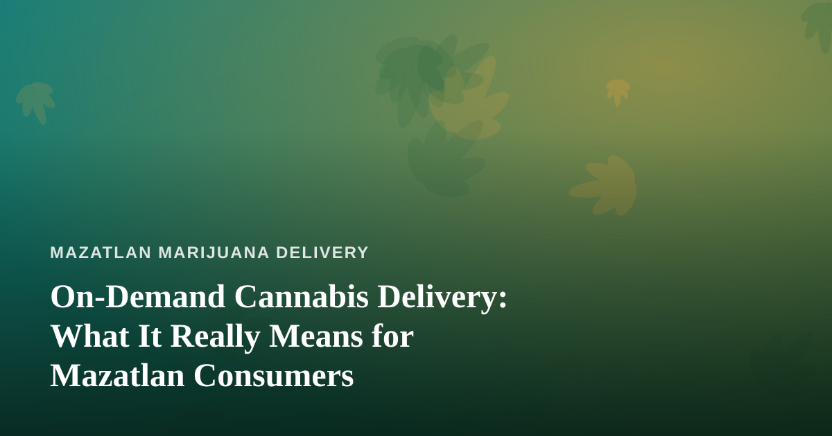 On-Demand Cannabis Delivery: What It Really Means for Mazatlan Consumers
