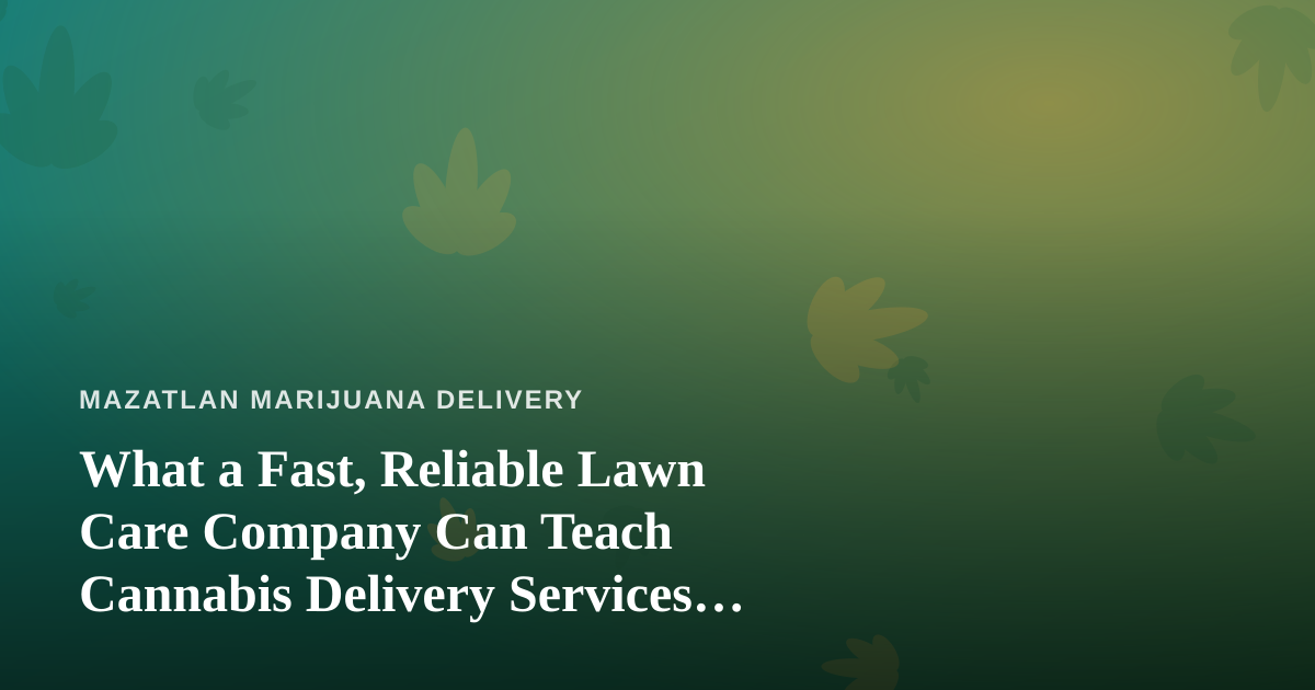 What a Fast, Reliable Lawn Care Company Can Teach Cannabis Delivery Services About Trust