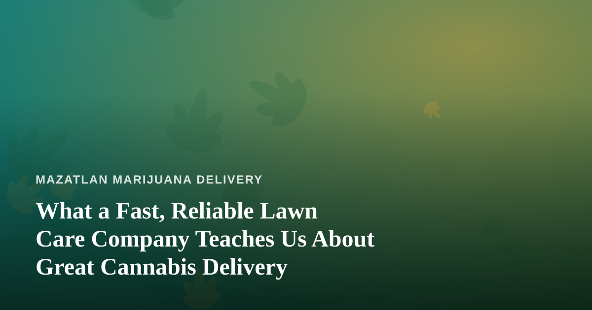 What a Fast, Reliable Lawn Care Company Teaches Us About Great Cannabis Delivery