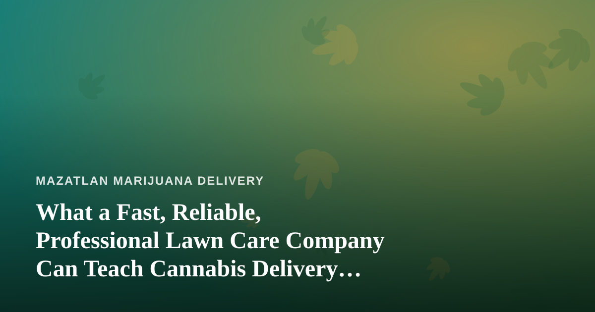 What a Fast, Reliable, Professional Lawn Care Company Can Teach Cannabis Delivery Operators