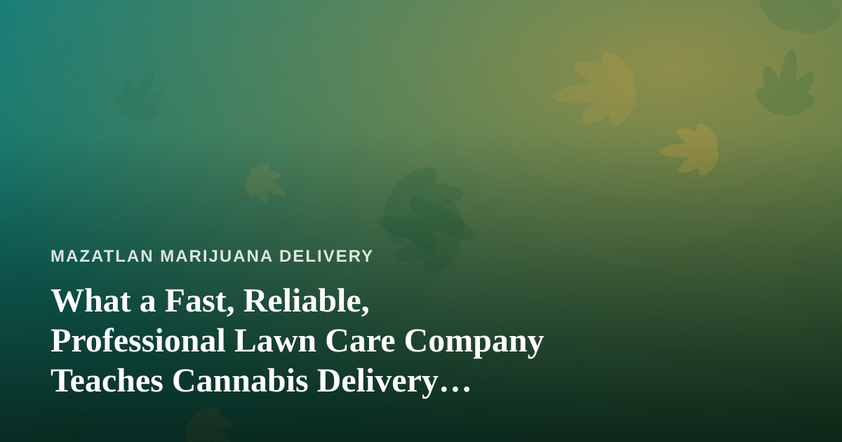 What a Fast, Reliable, Professional Lawn Care Company Teaches Cannabis Delivery Operators