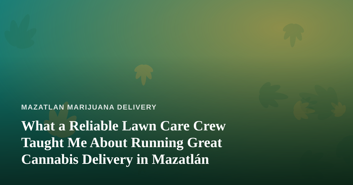 What a Reliable Lawn Care Crew Taught Me About Running Great Cannabis Delivery in Mazatlán