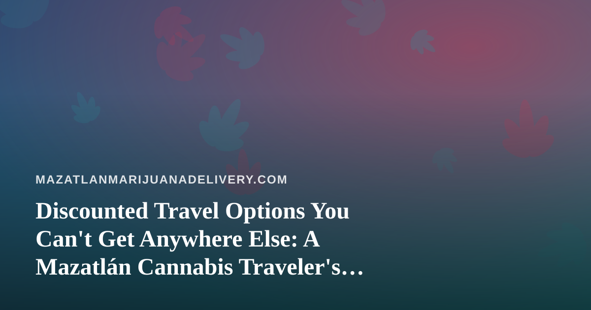 Discounted Travel Options You Can’t Get Anywhere Else: A Mazatlán Cannabis Traveler’s Guide