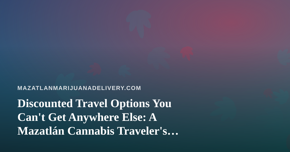 Discounted Travel Options You Can’t Get Anywhere Else: A Mazatlán Cannabis Traveler’s Guide