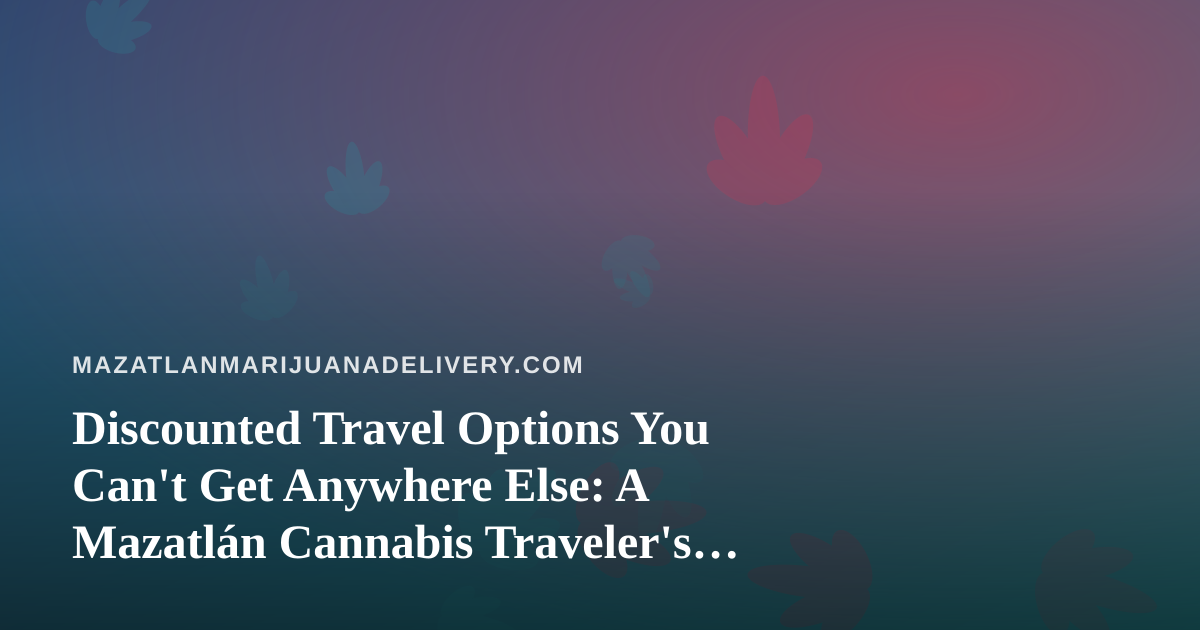 Discounted Travel Options You Can’t Get Anywhere Else: A Mazatlán Cannabis Traveler’s Guide