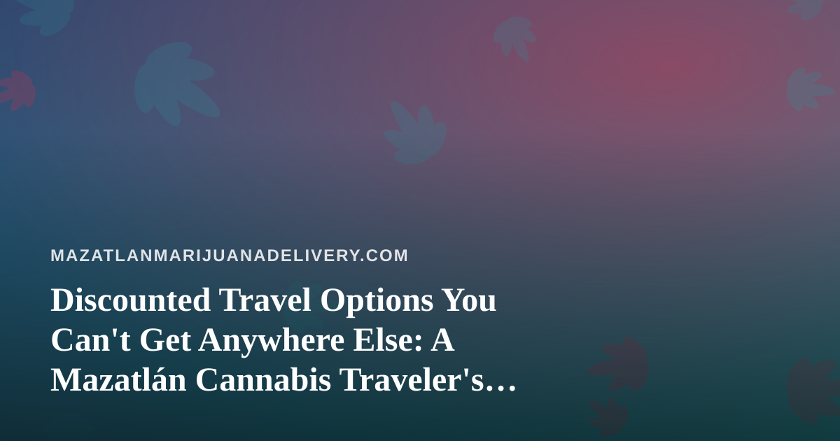 Discounted Travel Options You Can’t Get Anywhere Else: A Mazatlán Cannabis Traveler’s Guide