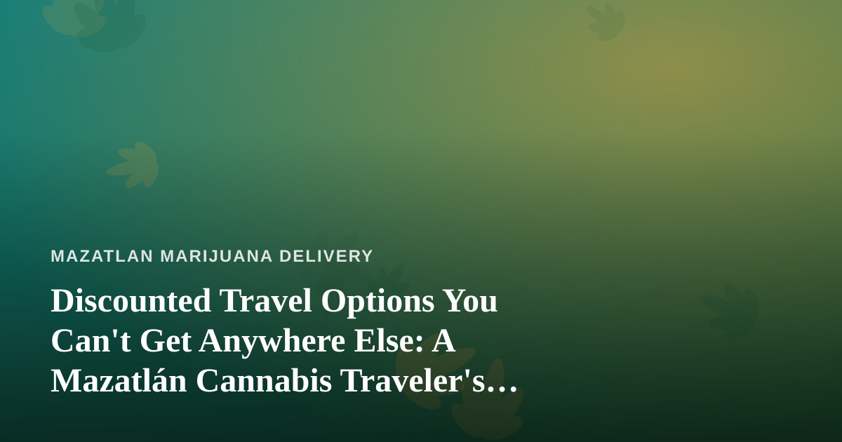 Discounted Travel Options You Can’t Get Anywhere Else: A Mazatlán Cannabis Traveler’s Guide