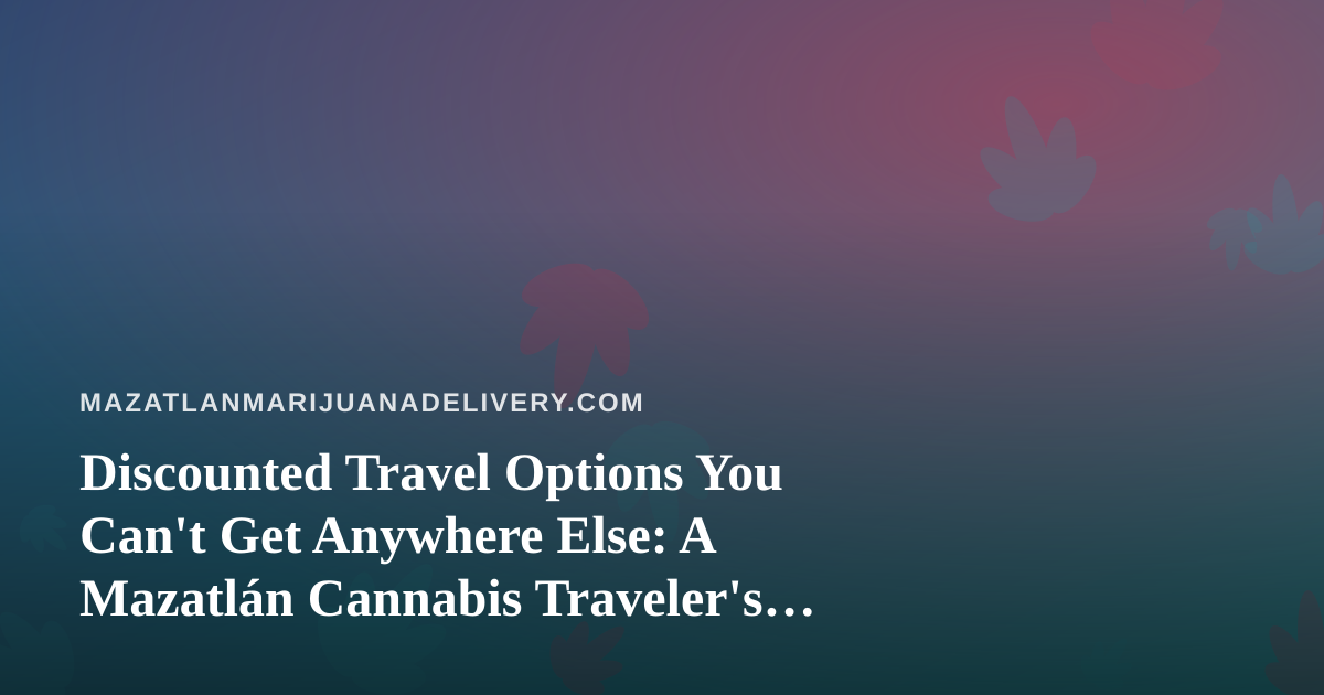 Discounted Travel Options You Can’t Get Anywhere Else: A Mazatlán Cannabis Traveler’s Guide