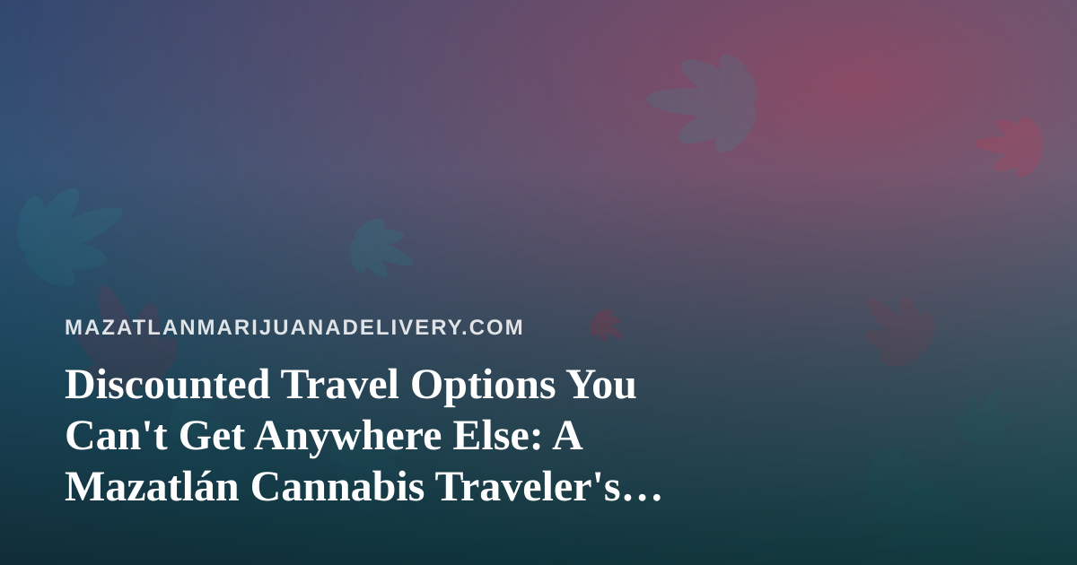 Discounted Travel Options You Can’t Get Anywhere Else: A Mazatlán Cannabis Traveler’s Guide