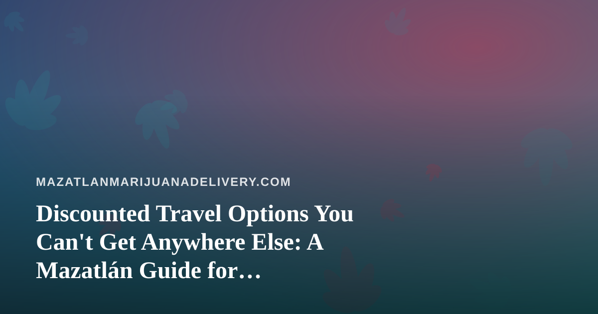 Discounted Travel Options You Can’t Get Anywhere Else: A Mazatlán Guide for Cannabis-Friendly Travelers