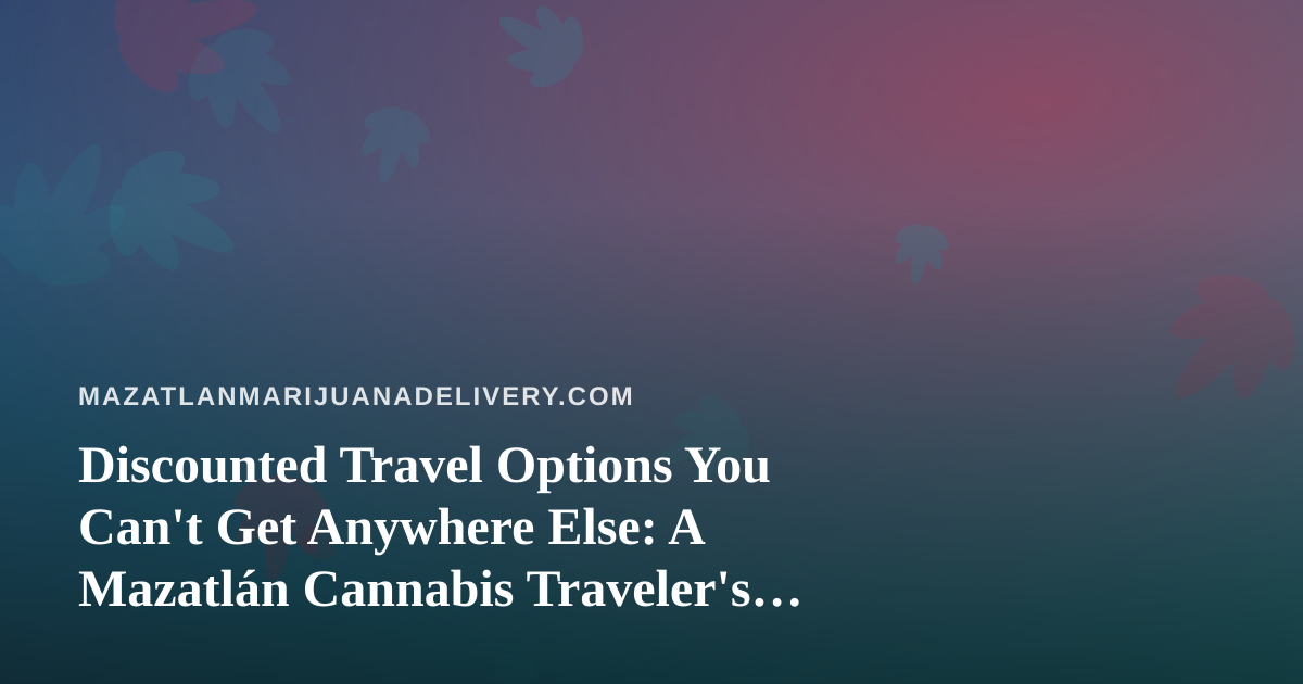 Discounted Travel Options You Can’t Get Anywhere Else: A Mazatlán Cannabis Traveler’s Guide