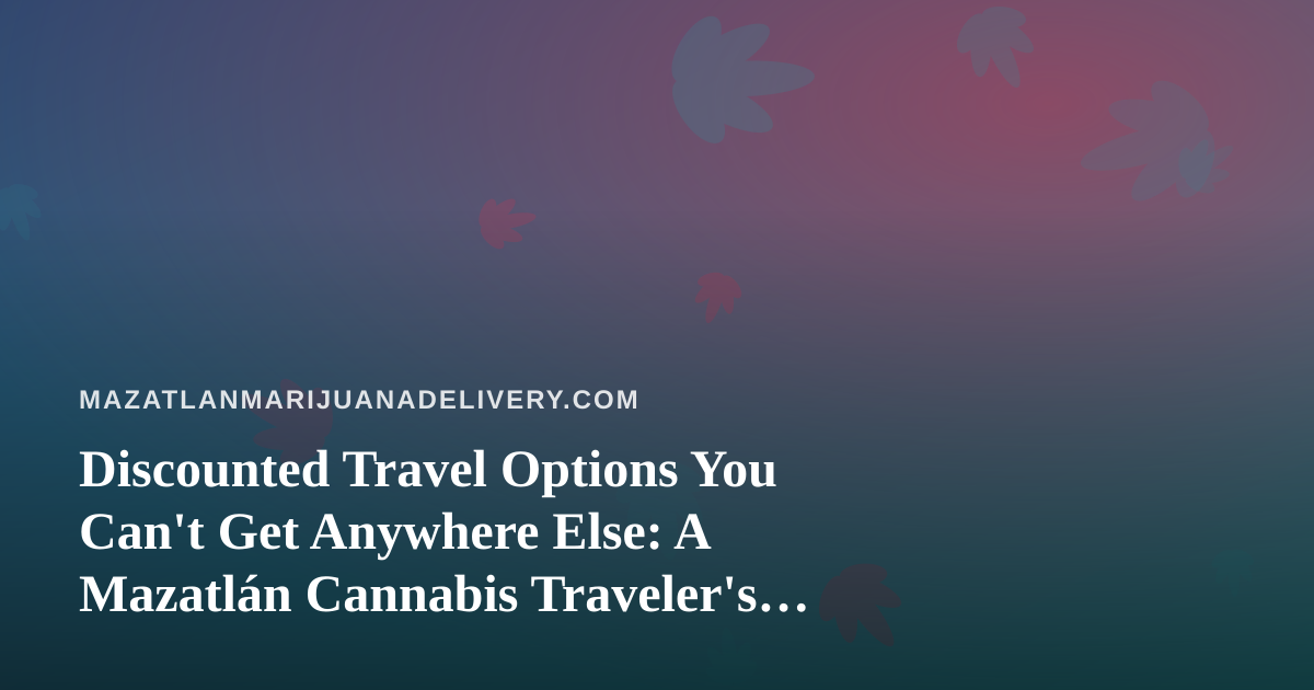 Discounted Travel Options You Can’t Get Anywhere Else: A Mazatlán Cannabis Traveler’s Guide