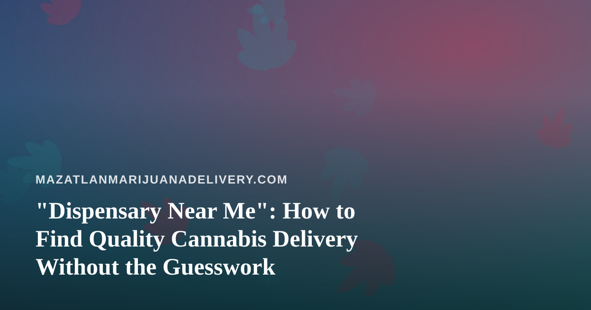 “Dispensary Near Me”: How to Find Quality Cannabis Delivery Without the Guesswork