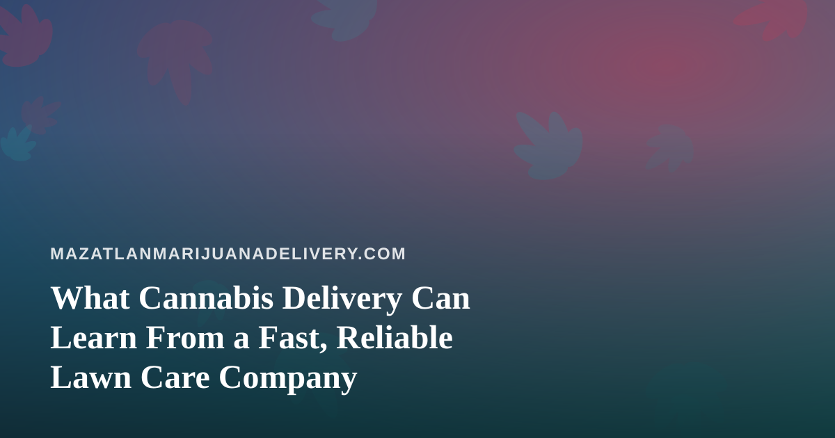 What Cannabis Delivery Can Learn From a Fast, Reliable Lawn Care Company