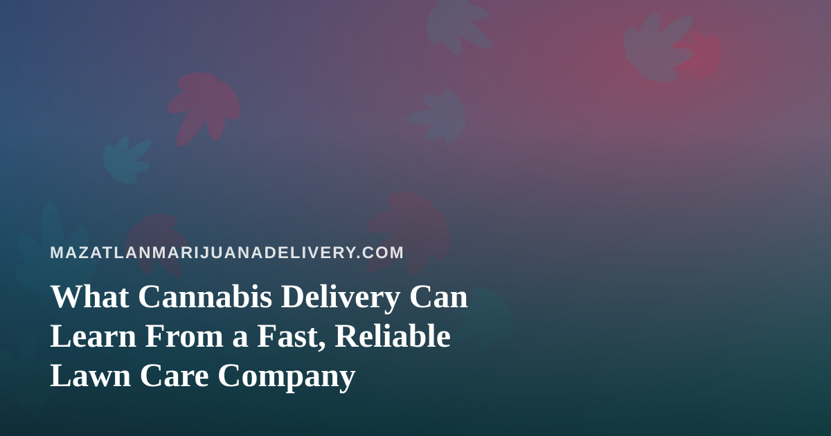 What Cannabis Delivery Can Learn From a Fast, Reliable Lawn Care Company