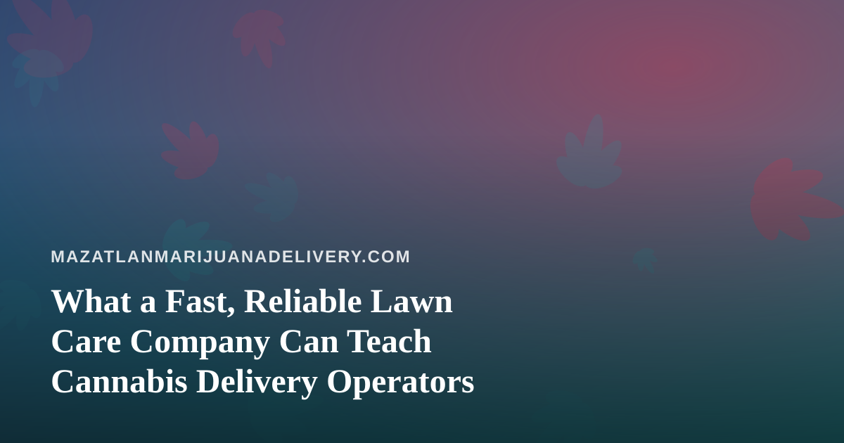 What a Fast, Reliable Lawn Care Company Can Teach Cannabis Delivery Operators