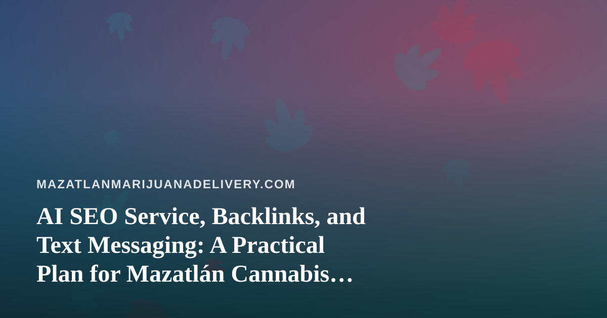 AI SEO Service, Backlinks, and Text Messaging: A Practical Plan for Mazatlán Cannabis Delivery Sites