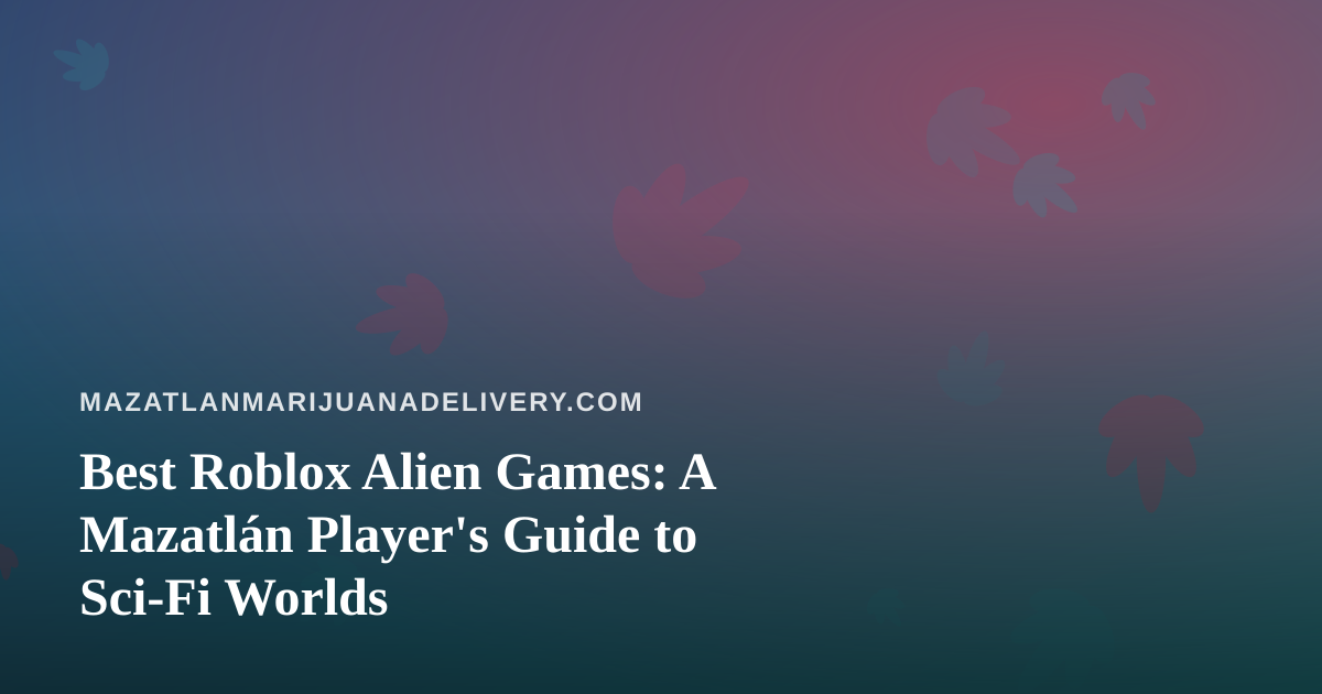 Best Roblox Alien Games: A Mazatlán Player’s Guide to Sci-Fi Worlds