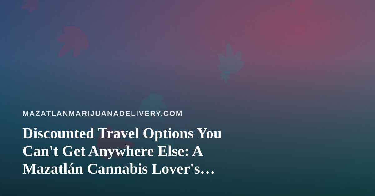 Discounted Travel Options You Can’t Get Anywhere Else: A Mazatlán Cannabis Lover’s Guide