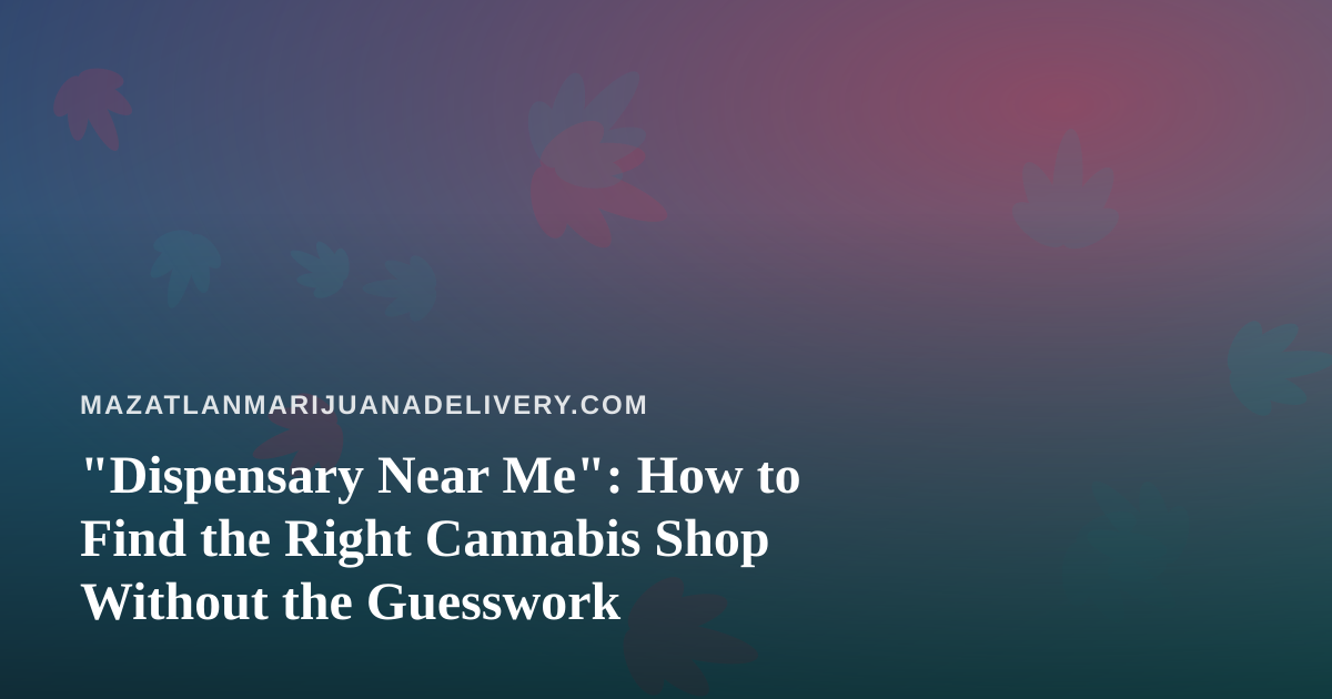 “Dispensary Near Me”: How to Find the Right Cannabis Shop Without the Guesswork