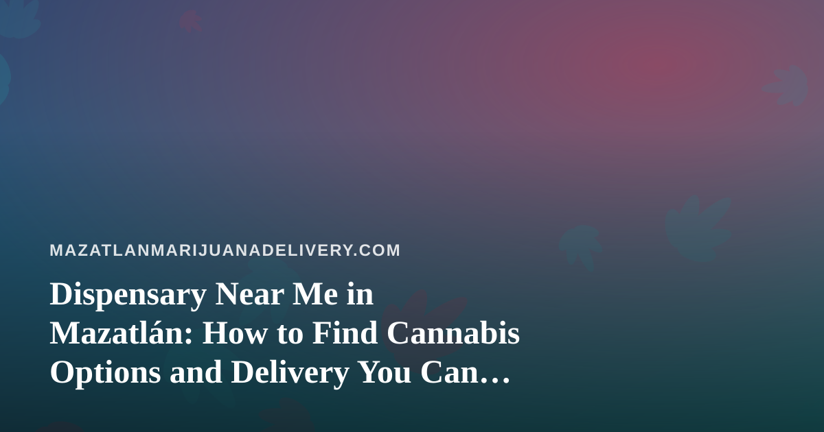 Dispensary Near Me in Mazatlán: How to Find Cannabis Options and Delivery You Can Trust