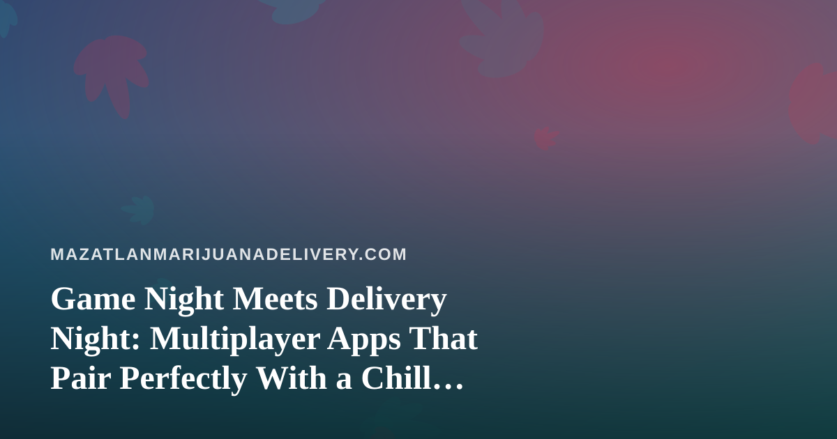 Game Night Meets Delivery Night: Multiplayer Apps That Pair Perfectly With a Chill Evening In