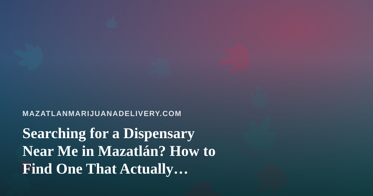 Searching for a Dispensary Near Me in Mazatlán? How to Find One That Actually Delivers