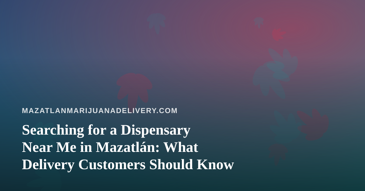 Searching for a Dispensary Near Me in Mazatlán: What Delivery Customers Should Know