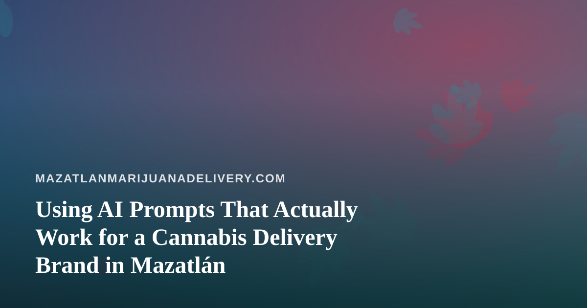 Using AI Prompts That Actually Work for a Cannabis Delivery Brand in Mazatlán